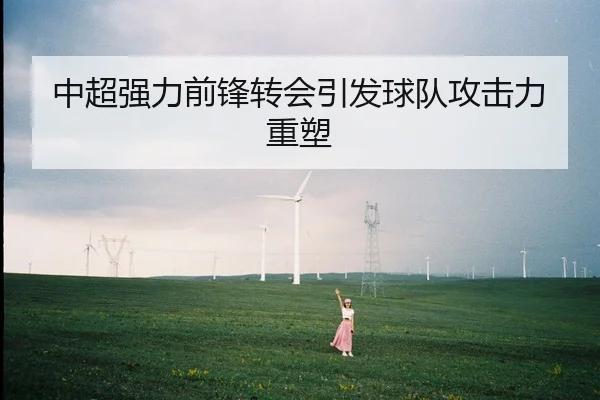 中超强力前锋转会引发球队攻击力重塑